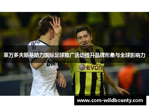 莱万多夫斯基助力国际足球推广活动提升品牌形象与全球影响力