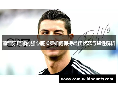 葡萄牙足球的强心脏 C罗如何保持最佳状态与韧性解析 葡萄牙足球的强心脏 C罗如何保持最佳状态与韧性解析