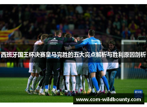 西班牙国王杯决赛皇马完胜的五大亮点解析与胜利原因剖析 西班牙国王杯决赛皇马完胜的五大亮点解析与胜利原因剖析