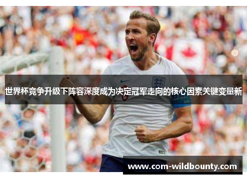 世界杯竞争升级下阵容深度成为决定冠军走向的核心因素关键变量新