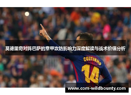 莫德里奇对阵巴萨的意甲攻防影响力深度解读与战术价值分析
