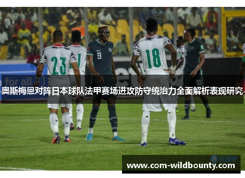 奥斯梅恩对阵日本球队法甲赛场进攻防守统治力全面解析表现研究 奥斯梅恩对阵日本球队法甲赛场进攻防守统治力全面解析表现研究