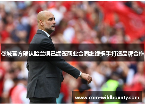曼城官方确认哈兰德已续签商业合同继续携手打造品牌合作 曼城官方确认哈兰德已续签商业合同继续携手打造品牌合作
