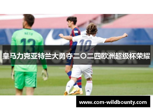 皇马力克亚特兰大勇夺二〇二四欧洲超级杯荣耀