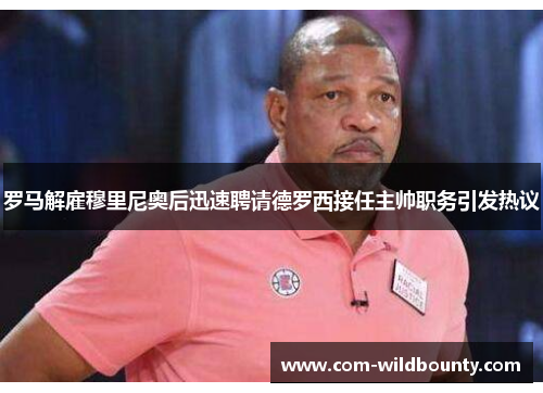 罗马解雇穆里尼奥后迅速聘请德罗西接任主帅职务引发热议 罗马解雇穆里尼奥后迅速聘请德罗西接任主帅职务引发热议