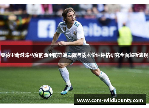 莫德里奇对阵马赛的西甲防守端贡献与战术价值评估研究全面解析表现 莫德里奇对阵马赛的西甲防守端贡献与战术价值评估研究全面解析表现