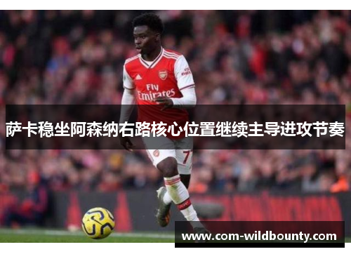 萨卡稳坐阿森纳右路核心位置继续主导进攻节奏 萨卡稳坐阿森纳右路核心位置继续主导进攻节奏