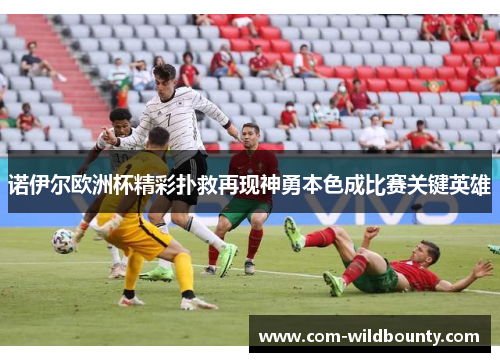 诺伊尔欧洲杯精彩扑救再现神勇本色成比赛关键英雄 诺伊尔欧洲杯精彩扑救再现神勇本色成比赛关键英雄