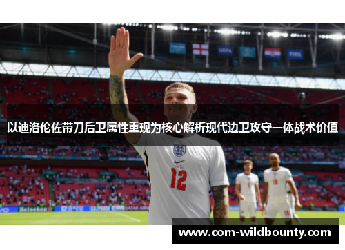 以迪洛伦佐带刀后卫属性重现为核心解析现代边卫攻守一体战术价值 以迪洛伦佐带刀后卫属性重现为核心解析现代边卫攻守一体战术价值
