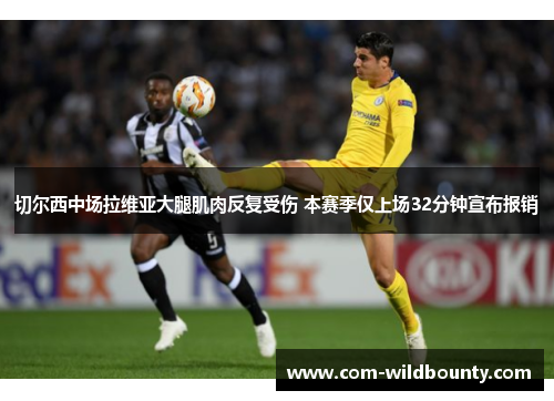 切尔西中场拉维亚大腿肌肉反复受伤 本赛季仅上场32分钟宣布报销 切尔西中场拉维亚大腿肌肉反复受伤 本赛季仅上场32分钟宣布报销
