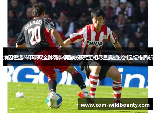 埃因霍温荷甲豪取全胜强势领跑联赛冠军相尽显震撼欧洲足坛格局新