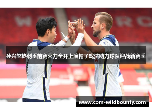 孙兴慜热刺季前赛火力全开上演帽子戏法助力球队迎战新赛季
