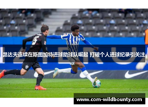 昂达夫连续在斯图加特进球助球队崛起 打破个人进球纪录引关注