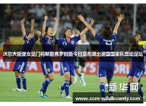 沃尔夫斯堡女足门将默勒弗罗姆斯今日宣布退出德国国家队震动足坛