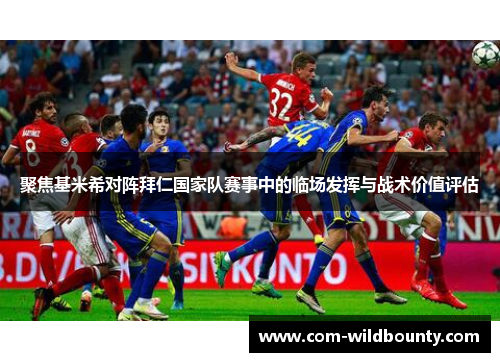 聚焦基米希对阵拜仁国家队赛事中的临场发挥与战术价值评估