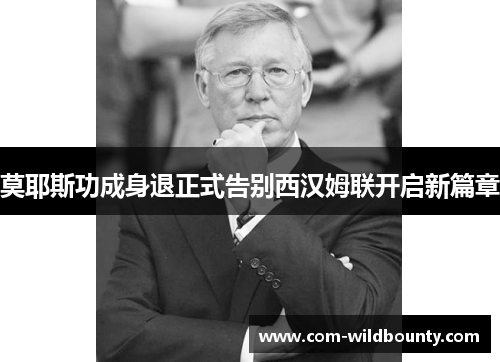 莫耶斯功成身退正式告别西汉姆联开启新篇章