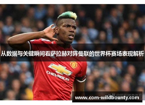从数据与关键瞬间看萨拉赫对阵曼联的世界杯赛场表现解析