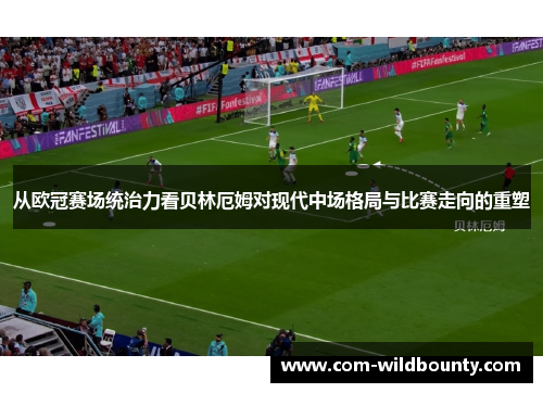 从欧冠赛场统治力看贝林厄姆对现代中场格局与比赛走向的重塑