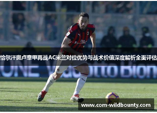 恰尔汗奥卢意甲再战AC米兰对位优势与战术价值深度解析全面评估