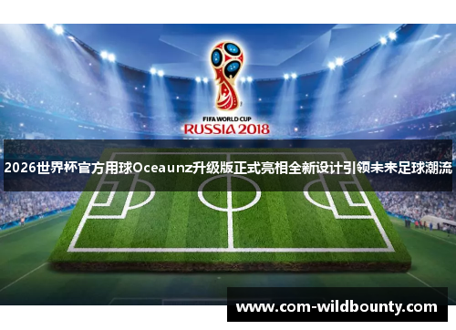 2026世界杯官方用球Oceaunz升级版正式亮相全新设计引领未来足球潮流 2026世界杯官方用球Oceaunz升级版正式亮相全新设计引领未来足球潮流