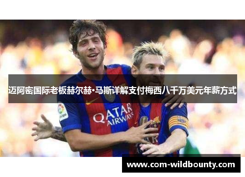 迈阿密国际老板赫尔赫·马斯详解支付梅西八千万美元年薪方式 迈阿密国际老板赫尔赫·马斯详解支付梅西八千万美元年薪方式