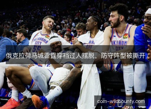 俄克拉荷马城雷霆穿裆过人摆脱,防守阵型被撕开 俄克拉荷马城雷霆穿裆过人摆脱,防守阵型被撕开