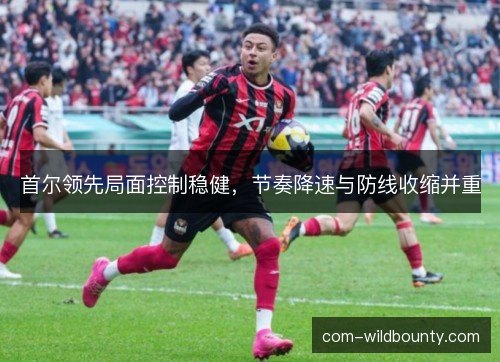 首尔领先局面控制稳健，节奏降速与防线收缩并重